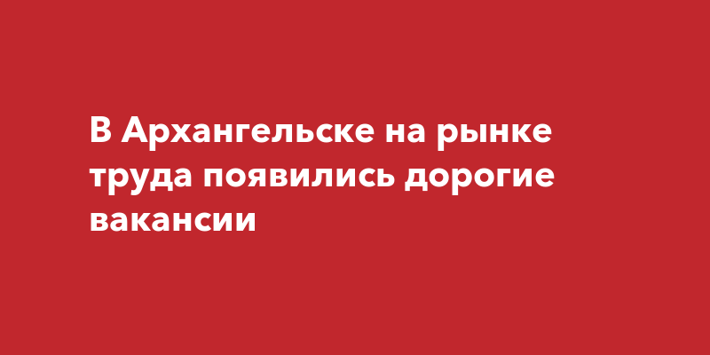 В Архангельске на рынке труда появились дорогиевакансии