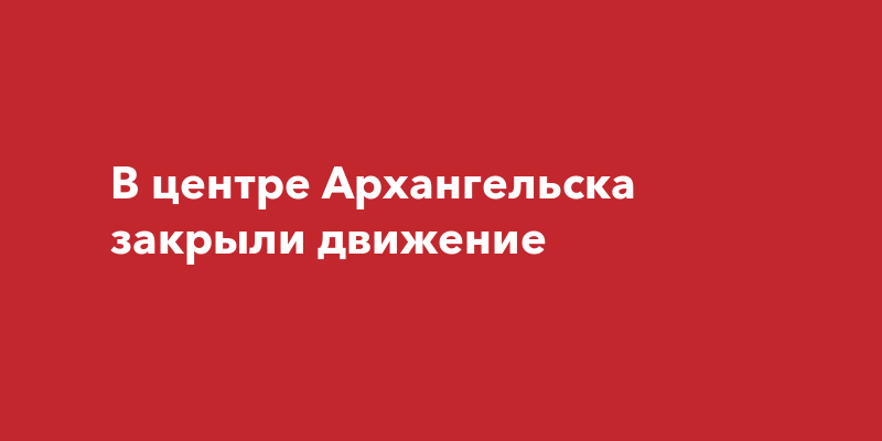 В центре Архангельска закрыли движение