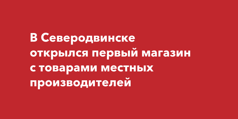 В Северодвинске открылся первый магазин с товарами местных производителей