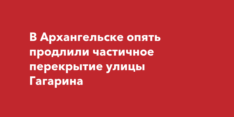 В Архангельске опять продлили частичное перекрытие улицы Гагарина